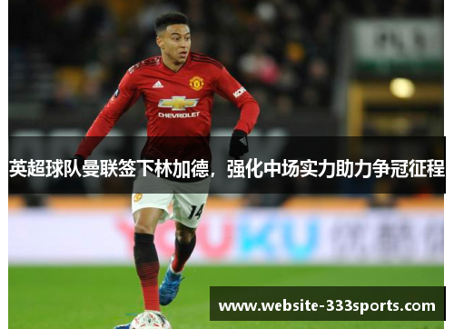 英超球队曼联签下林加德，强化中场实力助力争冠征程