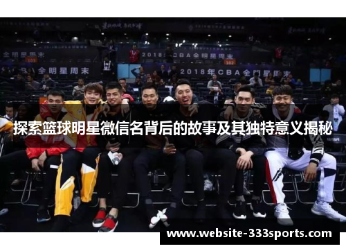 探索篮球明星微信名背后的故事及其独特意义揭秘