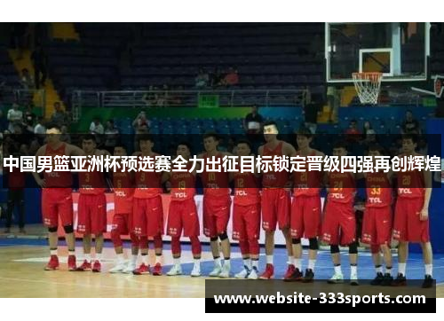 中国男篮亚洲杯预选赛全力出征目标锁定晋级四强再创辉煌