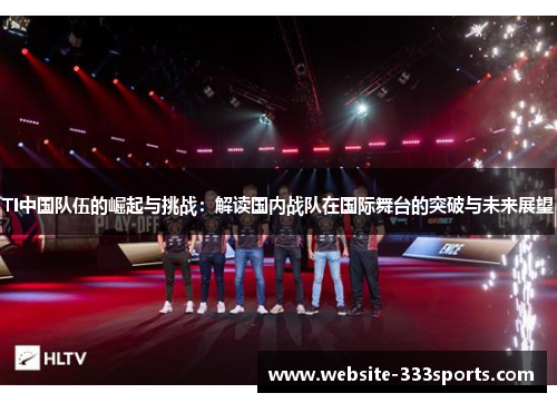 TI中国队伍的崛起与挑战：解读国内战队在国际舞台的突破与未来展望