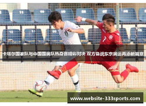 卡塔尔国家队与中国国奥队热身赛精彩对决 双方备战东京奥运再添新篇章